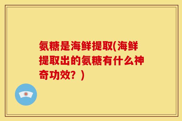 氨糖是海鲜提取(海鲜提取出的氨糖有什么神奇功效？)