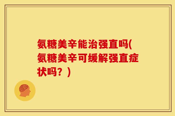 氨糖美辛能治强直吗(氨糖美辛可缓解强直症状吗？)