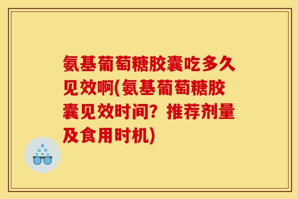 氨基葡萄糖胶囊吃多久见效啊(氨基葡萄糖胶囊见效时间？推荐剂量及食用时机)
