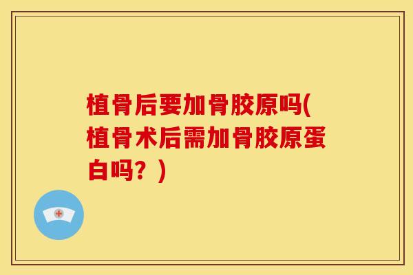 植骨后要加骨胶原吗(植骨术后需加骨胶原蛋白吗？)