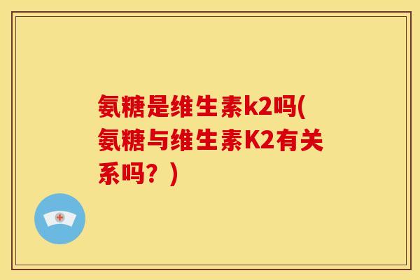氨糖是维生素k2吗(氨糖与维生素K2有关系吗？)