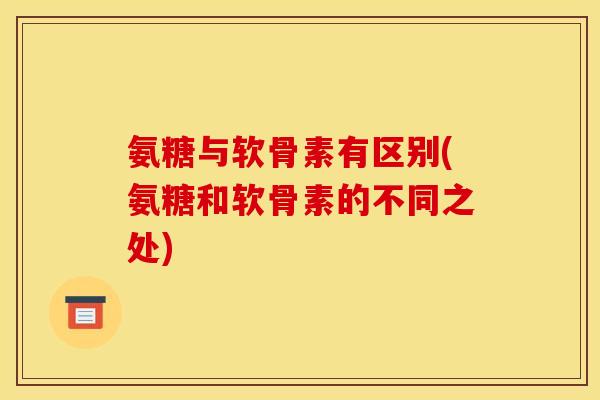 氨糖与软骨素有区别(氨糖和软骨素的不同之处)