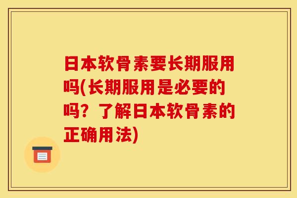 日本软骨素要长期服用吗(长期服用是必要的吗？了解日本软骨素的正确用法)
