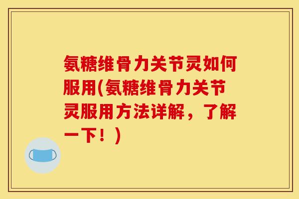 氨糖维骨力关节灵如何服用(氨糖维骨力关节灵服用方法详解，了解一下！)