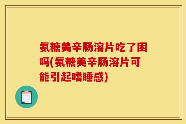 氨糖美辛肠溶片吃了困吗(氨糖美辛肠溶片可能引起嗜睡感)