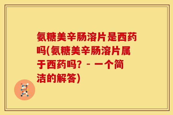 氨糖美辛肠溶片是西药吗(氨糖美辛肠溶片属于西药吗？- 一个简洁的解答)