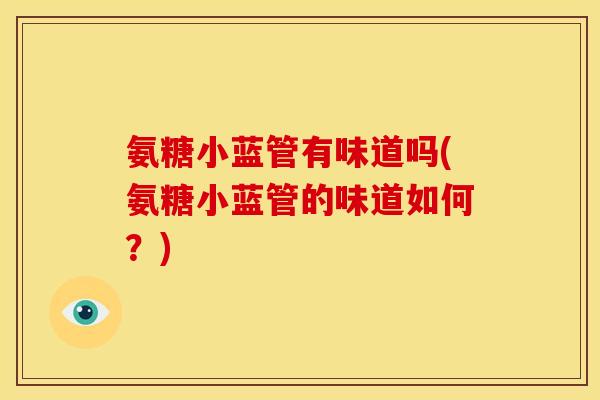 氨糖小蓝管有味道吗(氨糖小蓝管的味道如何？)