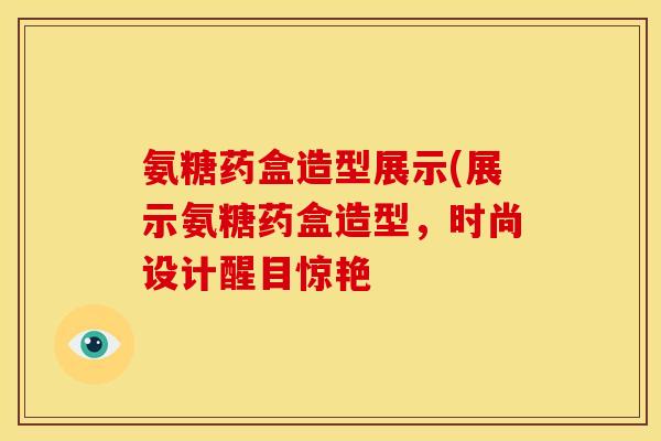 氨糖药盒造型展示(展示氨糖药盒造型，时尚设计醒目惊艳