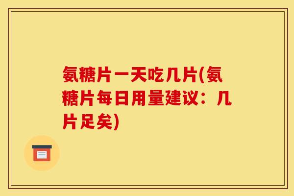 氨糖片一天吃几片(氨糖片每日用量建议：几片足矣)