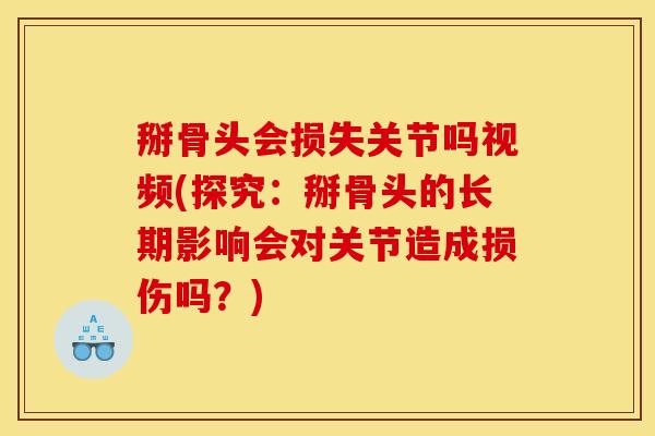 掰骨头会损失关节吗视频(探究：掰骨头的长期影响会对关节造成损伤吗？)