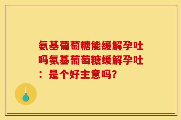氨基葡萄糖能缓解孕吐吗氨基葡萄糖缓解孕吐：是个好主意吗？