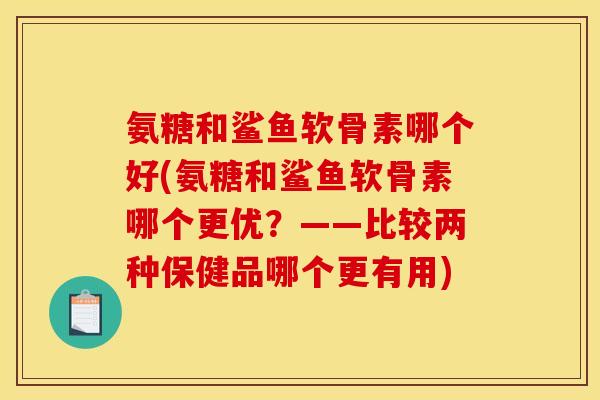 氨糖和鲨鱼软骨素哪个好(氨糖和鲨鱼软骨素哪个更优？——比较两种保健品哪个更有用)