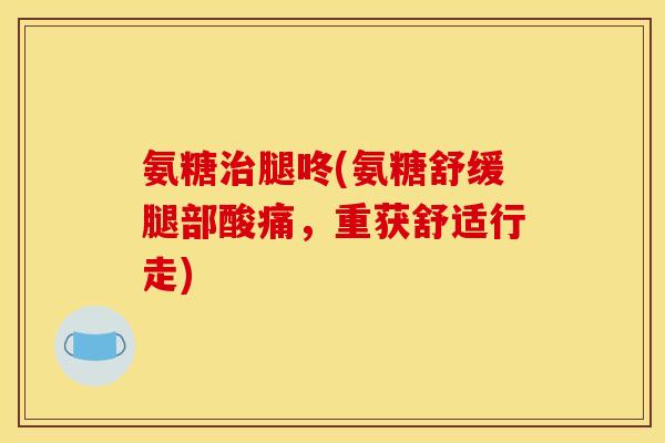 氨糖治腿咚(氨糖舒缓腿部酸痛，重获舒适行走)