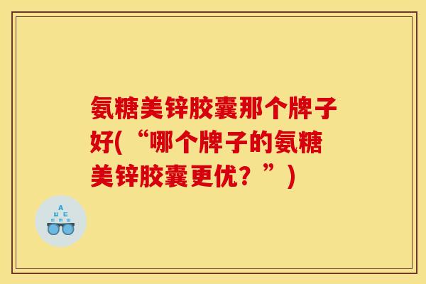 氨糖美锌胶囊那个牌子好(“哪个牌子的氨糖美锌胶囊更优？”)
