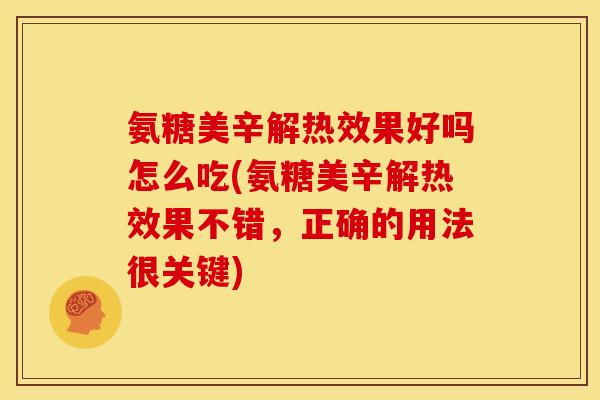 氨糖美辛解热效果好吗怎么吃(氨糖美辛解热效果不错，正确的用法很关键)