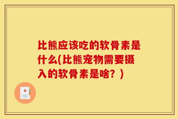 比熊应该吃的软骨素是什么(比熊宠物需要摄入的软骨素是啥？)