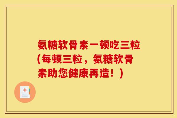 氨糖软骨素一顿吃三粒(每顿三粒，氨糖软骨素助您健康再造！)