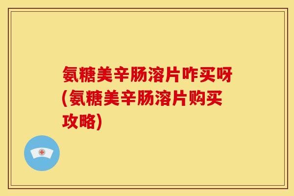 氨糖美辛肠溶片咋买呀(氨糖美辛肠溶片购买攻略)