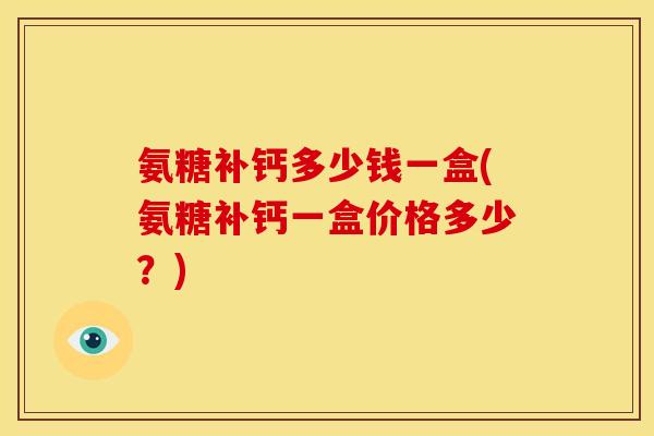 氨糖补钙多少钱一盒(氨糖补钙一盒价格多少？)
