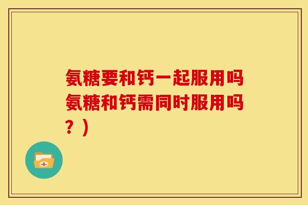 氨糖要和钙一起服用吗氨糖和钙需同时服用吗？)