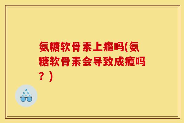氨糖软骨素上瘾吗(氨糖软骨素会导致成瘾吗？)