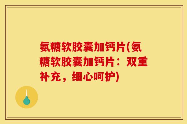 氨糖软胶囊加钙片(氨糖软胶囊加钙片：双重补充，细心呵护)