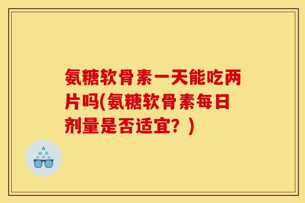 氨糖软骨素一天能吃两片吗(氨糖软骨素每日剂量是否适宜？)