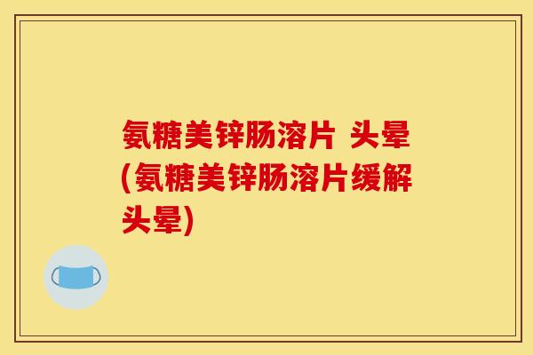 氨糖美锌肠溶片 头晕(氨糖美锌肠溶片缓解头晕)