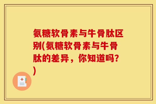 氨糖软骨素与牛骨肽区别(氨糖软骨素与牛骨肽的差异，你知道吗？)