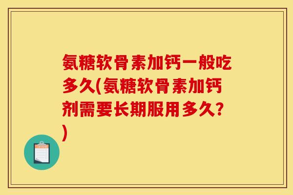 氨糖软骨素加钙一般吃多久(氨糖软骨素加钙剂需要长期服用多久？)