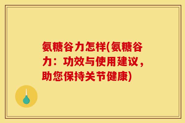 氨糖谷力怎样(氨糖谷力：功效与使用建议，助您保持关节健康)