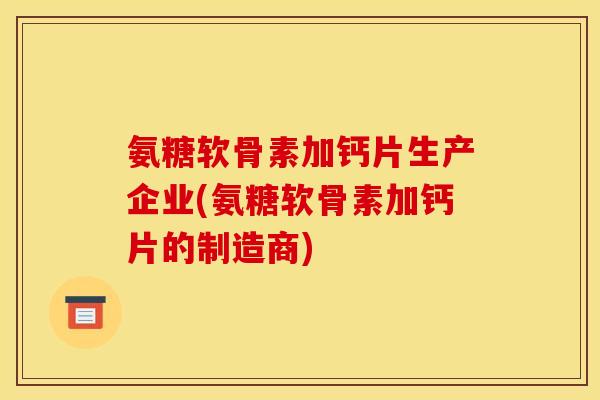 氨糖软骨素加钙片生产企业(氨糖软骨素加钙片的制造商)