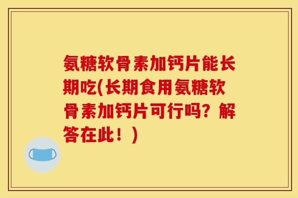 氨糖软骨素加钙片能长期吃(长期食用氨糖软骨素加钙片可行吗？解答在此！)
