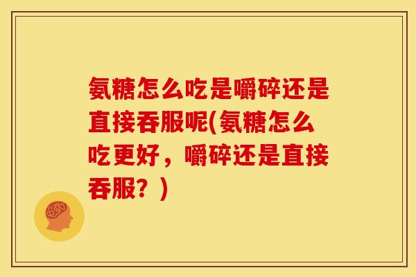 氨糖怎么吃是嚼碎还是直接吞服呢(氨糖怎么吃更好，嚼碎还是直接吞服？)
