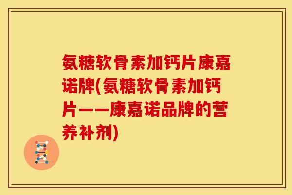 氨糖软骨素加钙片康嘉诺牌(氨糖软骨素加钙片——康嘉诺品牌的营养补剂)