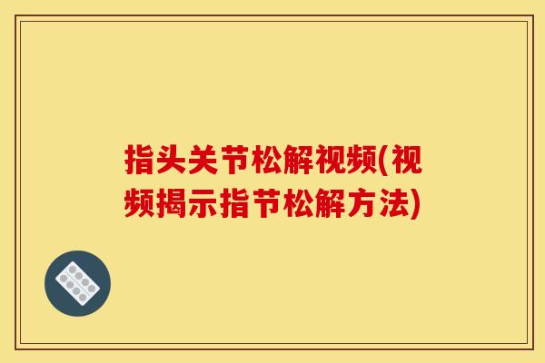指头关节松解视频(视频揭示指节松解方法)