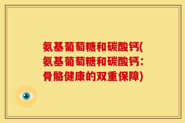 氨基葡萄糖和碳酸钙(氨基葡萄糖和碳酸钙：骨骼健康的双重保障)