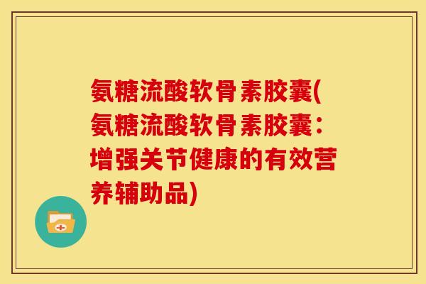 氨糖流酸软骨素胶囊(氨糖流酸软骨素胶囊：增强关节健康的有效营养辅助品)