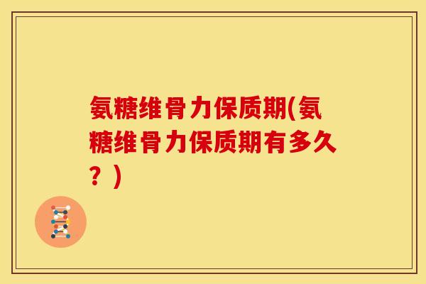 氨糖维骨力保质期(氨糖维骨力保质期有多久？)
