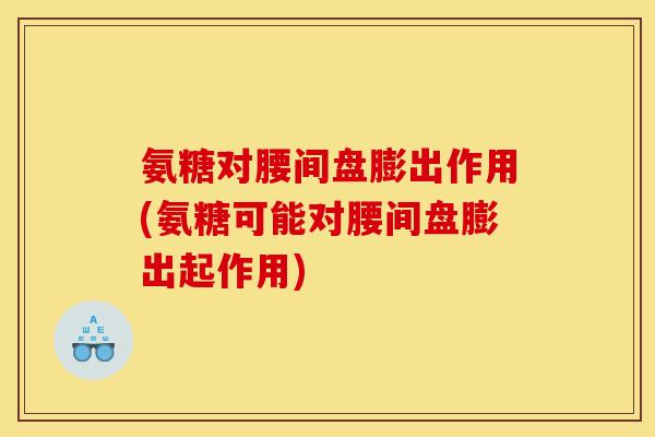 氨糖对腰间盘膨出作用(氨糖可能对腰间盘膨出起作用)