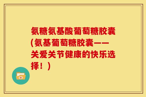 氨糖氨基酸葡萄糖胶囊(氨基葡萄糖胶囊——关爱关节健康的快乐选择！)
