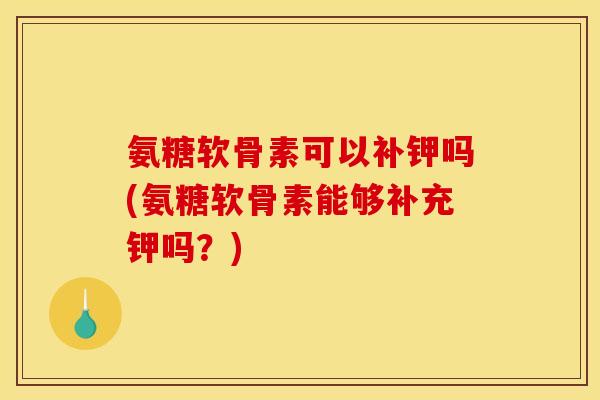 氨糖软骨素可以补钾吗(氨糖软骨素能够补充钾吗？)