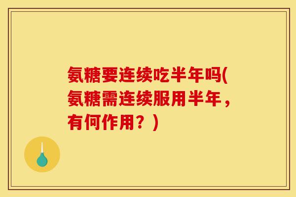 氨糖要连续吃半年吗(氨糖需连续服用半年，有何作用？)