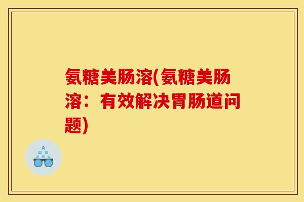 氨糖美肠溶(氨糖美肠溶：有效解决胃肠道问题)