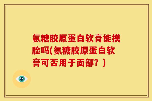氨糖胶原蛋白软膏能摸脸吗(氨糖胶原蛋白软膏可否用于面部？)