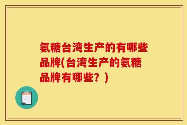 氨糖台湾生产的有哪些品牌(台湾生产的氨糖品牌有哪些？)