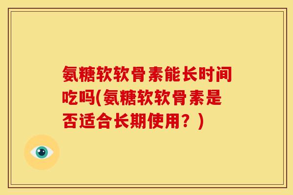 氨糖软软骨素能长时间吃吗(氨糖软软骨素是否适合长期使用？)