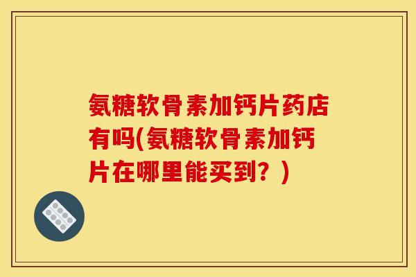 氨糖软骨素加钙片药店有吗(氨糖软骨素加钙片在哪里能买到？)
