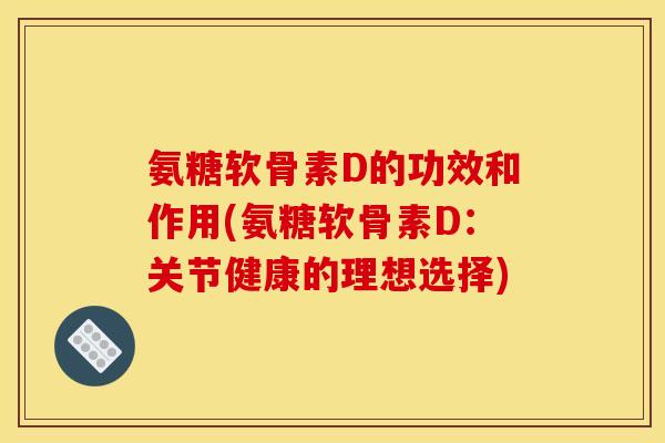 氨糖软骨素D的功效和作用(氨糖软骨素D：关节健康的理想选择)