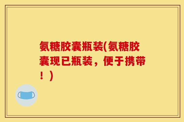 氨糖胶囊瓶装(氨糖胶囊现已瓶装，便于携带！)